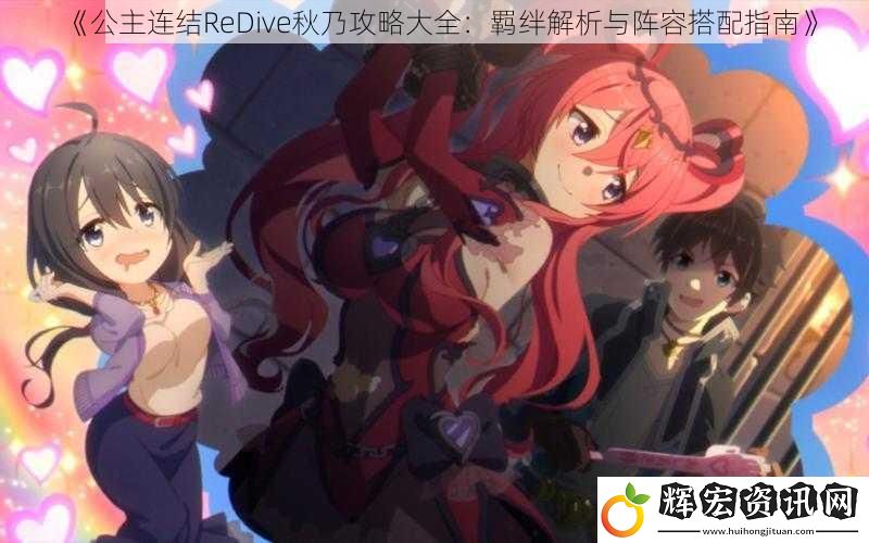《公主連結ReDive秋乃攻略大全：羈絆解析與陣容搭配指南》