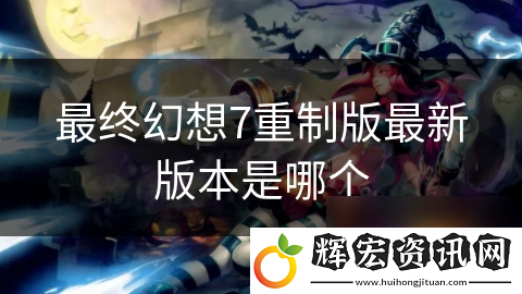 最終幻想7重制版最新版本是哪個