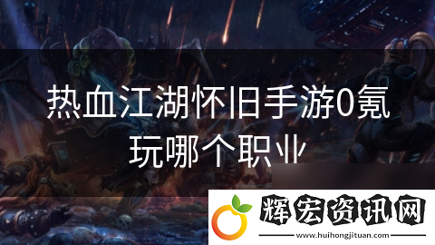 熱血江湖懷舊手游0氪玩哪個職業