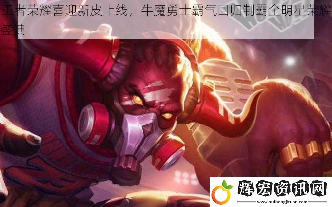 王者榮耀喜迎新皮上線，牛魔勇士霸氣回歸制霸全明星榮耀盛典