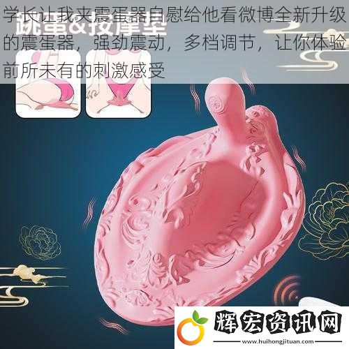 學長讓我夾震蛋器**給他看微博全新升級的震蛋器，強勁震動，多檔調節，讓你體驗前所未有的刺激感受