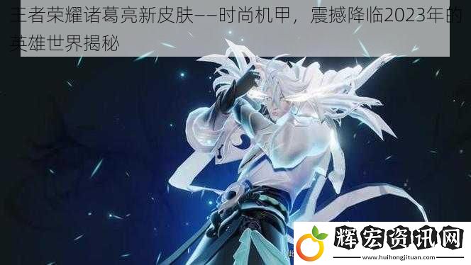 王者榮耀諸葛亮新皮膚——時尚機甲，震撼降臨2023年的英雄世界揭秘