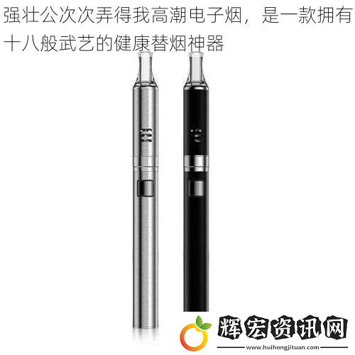 強壯公次次弄得我高潮電子煙，是一款擁有十八般武藝的健康替煙神器