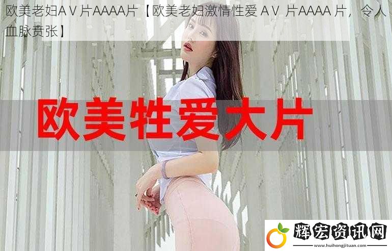 歐美老婦AⅤ片AAAA片【歐美老婦激情** AⅤ 片AAAA 片，令人血脈賁張】