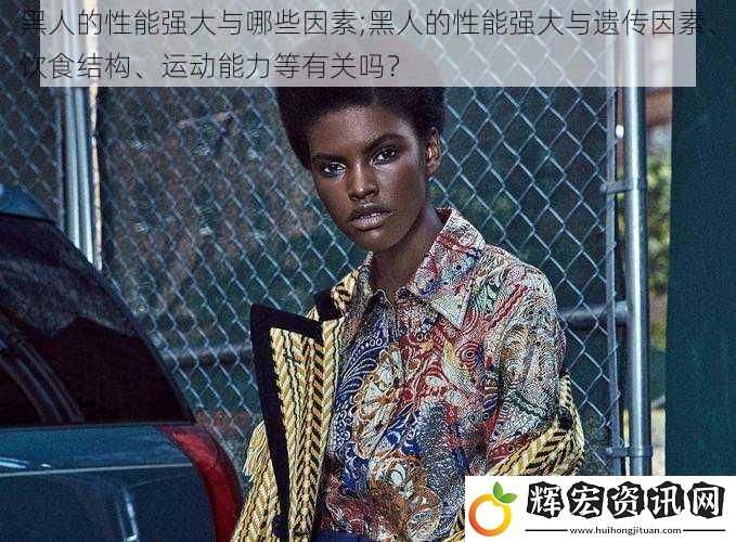 黑人的性能強大與哪些因素;黑人的性能強大與遺傳因素、飲食結構、運動能力等有關嗎？
