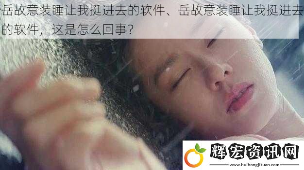 岳故意裝睡讓我挺進去的軟件、岳故意裝睡讓我挺進去的軟件，這是怎么回事？
