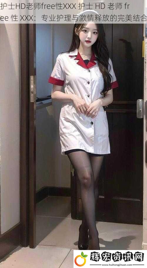 護士HD老師free性XXX 護士 HD 老師 free 性 XXX：專業護理與激情釋放的完美結合