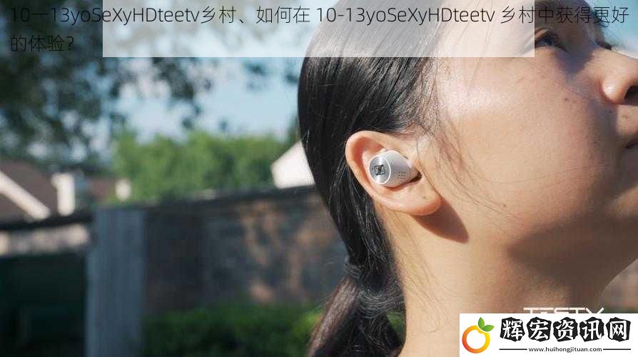 10一13yoSeXyHDteetv鄉村、如何在 10-13yoSeXyHDteetv 鄉村中獲得更好的體驗？