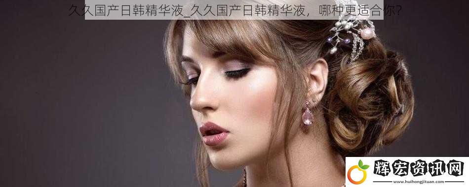 久久國(guó)產(chǎn)日韓精華液_久久國(guó)產(chǎn)日韓精華液，哪種更適合你？