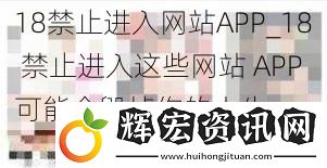 ***止進(jìn)入網(wǎng)站APP_18 禁止進(jìn)入這些網(wǎng)站 APP 可能會(huì)毀掉你的人生