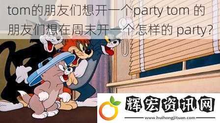 tom的朋友們想開一個party tom 的朋友們想在周末開一個怎樣的 party？