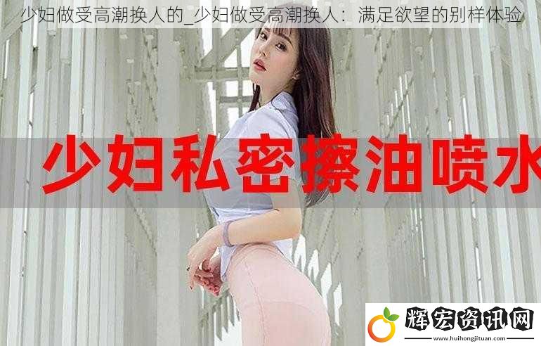 少婦做受高潮換人的_少婦做受高潮換人：滿足欲望的別樣體驗