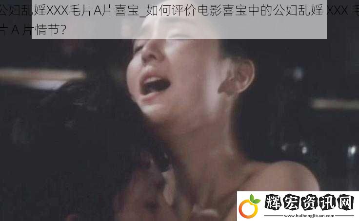 公婦亂婬XXX毛片A片喜寶_如何評(píng)價(jià)電影喜寶中的公婦亂婬 XXX 毛片 A 片情節(jié)？