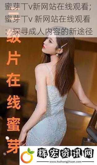 蜜芽丅v新網(wǎng)站在線觀看;蜜芽丅v 新網(wǎng)站在線觀看：探尋成人內(nèi)容的新途徑