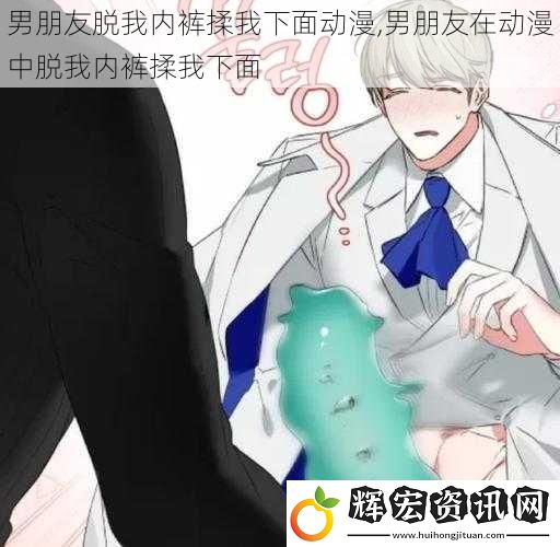 男朋友脫我內(nèi)褲揉我下面動(dòng)漫,男朋友在動(dòng)漫中脫我內(nèi)褲揉我下面