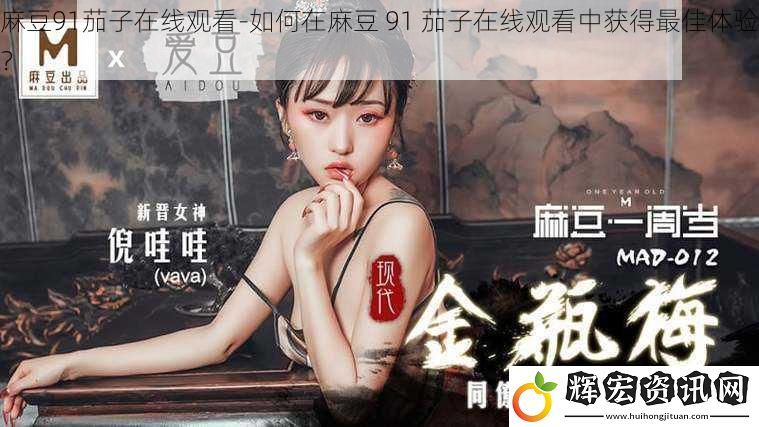 麻豆91茄子在線觀看-如何在麻豆 91 茄子在線觀看中獲得最佳體驗？