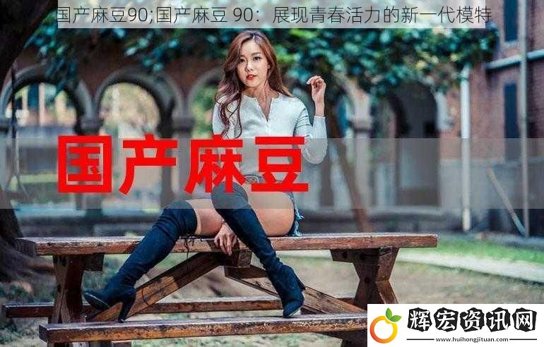 國產麻豆90;國產麻豆 90：展現青春活力的新一代模特