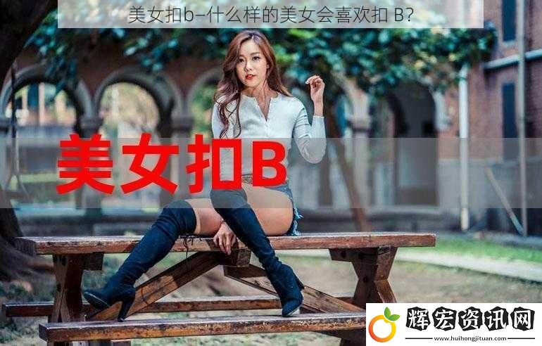 美女扣b—什么樣的美女會喜歡扣 B？