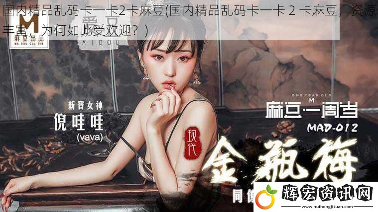 國內精品亂碼卡一卡2卡麻豆(國內精品亂碼卡一卡 2 卡麻豆，資源豐富，為何如此受歡迎？)