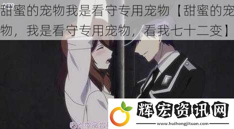甜蜜的寵物我是看守專用寵物【甜蜜的寵物，我是看守專用寵物，看我七十二變】