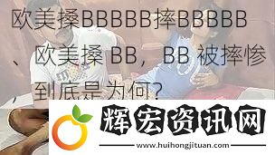 歐美搡BBBBB摔BBBBB、歐美搡 BB，BB 被摔慘，到底是為何？