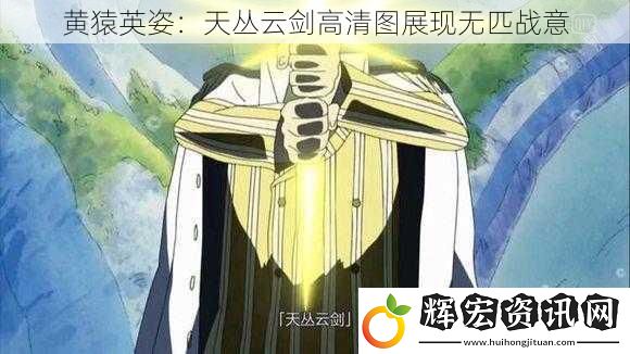 黃猿英姿：天叢云劍高清圖展現(xiàn)無匹戰(zhàn)意