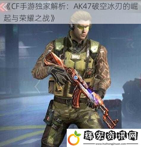 《CF手游獨家解析：AK47破空冰刃的崛起與榮耀之戰》