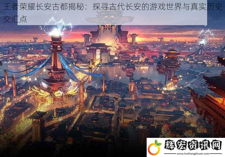 王者榮耀長安古都揭秘：探尋古代長安的游戲世界與真實歷史交匯點