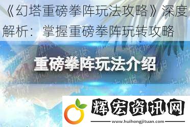 《幻塔重磅拳陣玩法攻略》深度解析：掌握重磅拳陣玩轉攻略