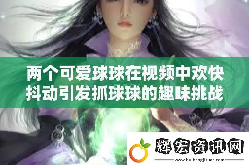 兩個可愛球球在視頻中歡快抖動引發抓球球的趣味挑戰