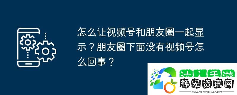 怎么讓視頻號和朋友圈一起顯示？朋友圈下面沒有視頻號怎么回事？