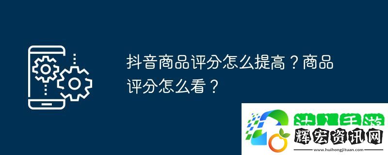 抖音商品評分怎么提高？商品評分怎么看？