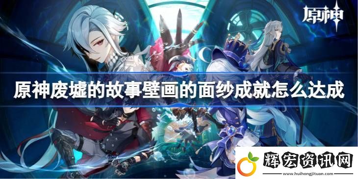 原神廢墟的故事壁畫的面紗成就怎么達成廢墟的故事壁畫的面紗成就達成方法