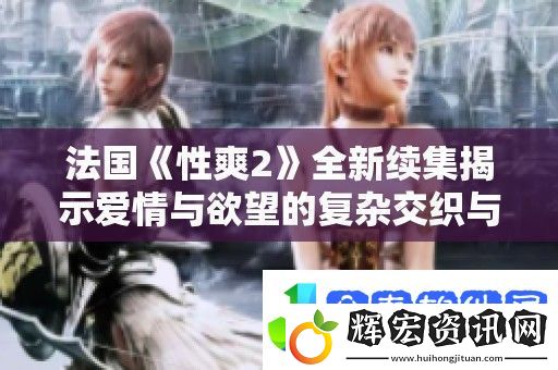 法國性爽2全新續集揭示愛情與欲望的復雜交織與沖突