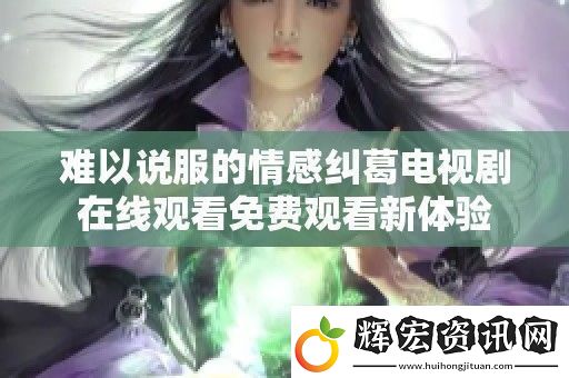 難以說服的情感糾葛電視劇在線觀看免費觀看新體驗