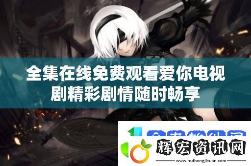 全集在線免費觀看愛你電視劇精彩劇情隨時暢享